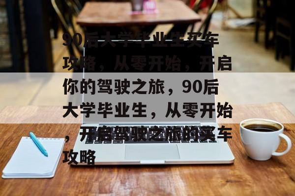 90后大学毕业生买车攻略,从零开始,开启你的驾驶之旅,90后大学毕业生,从零开始,开启驾驶之旅的买车攻略 90后大学毕业生买车攻略,从零开始,开启你的驾驶之旅,90后大学毕业生,从零开始,开启驾驶之旅的买车攻略