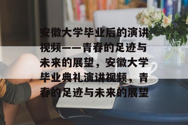 安徽大学毕业后的演讲视频——青春的足迹与未来的展望，安徽大学毕业典礼演讲视频，青春的足迹与未来的展望