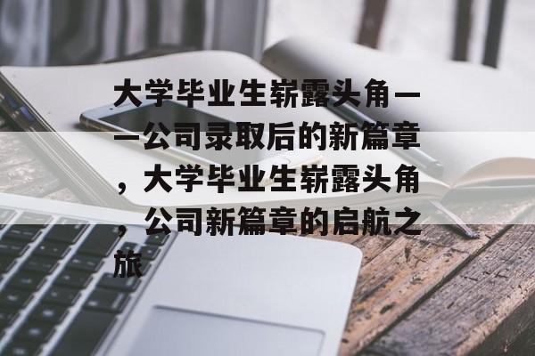 大学毕业生崭露头角——公司录取后的新篇章，大学毕业生崭露头角，公司新篇章的启航之旅
