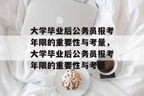 大学毕业后公务员报考年限的重要性与考量，大学毕业后公务员报考年限的重要性与考量