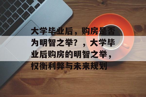 大学毕业后，购房是否为明智之举？，大学毕业后购房的明智之举，权衡利弊与未来规划