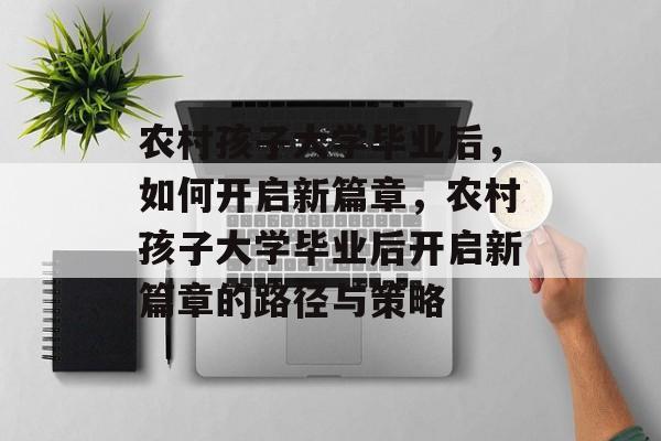 农村孩子大学毕业后,如何开启新篇章,农村孩子大学毕业后开启新篇章的路径与策略 农村孩子大学毕业后,如何开启新篇章,农村孩子大学毕业后开启新篇章的路径与策略