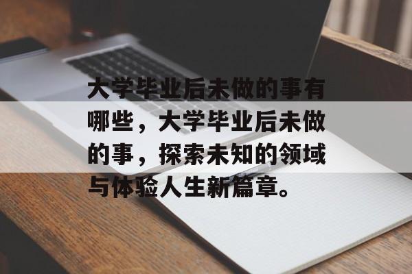 大学毕业后未做的事有哪些,大学毕业后未做的事,探索未知的领域与体验人生新篇章。 大学毕业后未做的事有哪些,大学毕业后未做的事,探索未知的领域与体验人生新篇章。