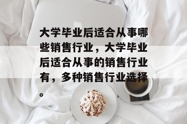 大学毕业后适合从事哪些销售行业,大学毕业后适合从事的销售行业有,多种销售行业选择。 大学毕业后适合从事哪些销售行业,大学毕业后适合从事的销售行业有,多种销售行业选择。