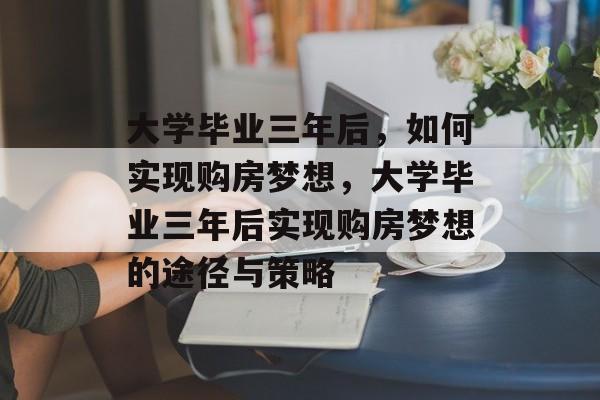 大学毕业三年后,如何实现购房梦想,大学毕业三年后实现购房梦想的途径与策略 大学毕业三年后,如何实现购房梦想,大学毕业三年后实现购房梦想的途径与策略