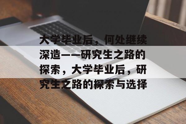 大学毕业后,何处继续深造——研究生之路的探索,大学毕业后,研究生之路的探索与选择 大学毕业后,何处继续深造——研究生之路的探索,大学毕业后,研究生之路的探索与选择
