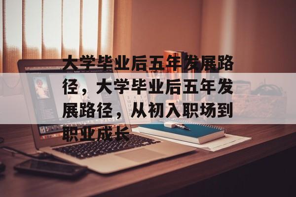 大学毕业后五年发展路径,大学毕业后五年发展路径,从初入职场到职业成长 大学毕业后五年发展路径,大学毕业后五年发展路径,从初入职场到职业成长