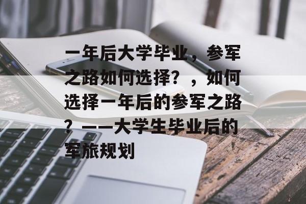 一年后大学毕业，参军之路如何选择？，如何选择一年后的参军之路？——大学生毕业后的军旅规划
