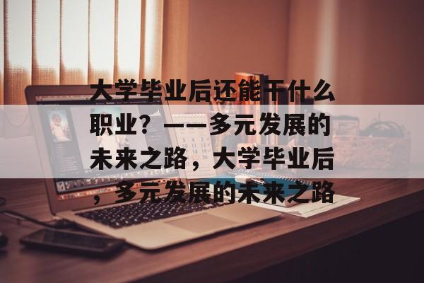 大学毕业后还能干什么职业？——多元发展的未来之路，大学毕业后，多元发展的未来之路