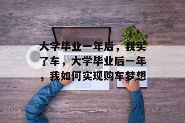 大学毕业一年后，我买了车，大学毕业后一年，我如何实现购车梦想