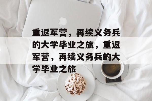 重返军营，再续义务兵的大学毕业之旅，重返军营，再续义务兵的大学毕业之旅