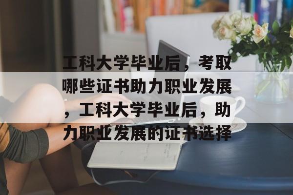 工科大学毕业后，考取哪些证书助力职业发展，工科大学毕业后，助力职业发展的证书选择