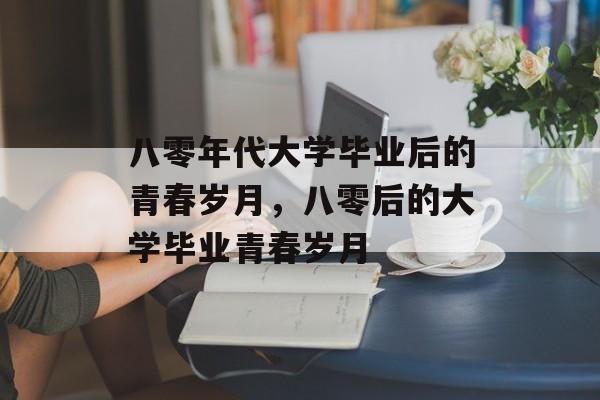 八零年代大学毕业后的青春岁月，八零后的大学毕业青春岁月