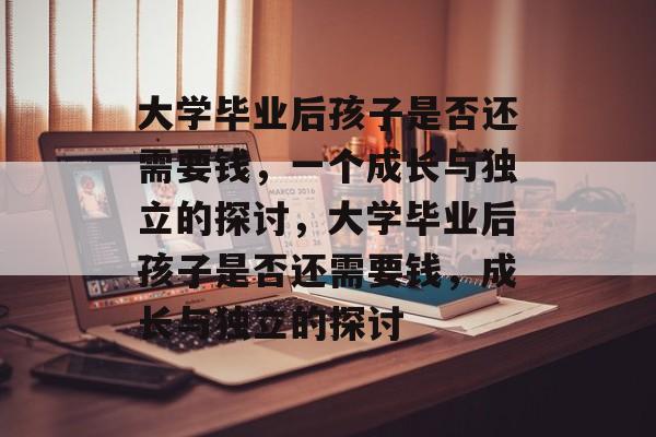 大学毕业后孩子是否还需要钱，一个成长与独立的探讨，大学毕业后孩子是否还需要钱，成长与独立的探讨