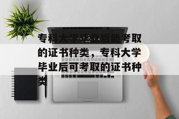 专科大学毕业后能考取的证书种类，专科大学毕业后可考取的证书种类
