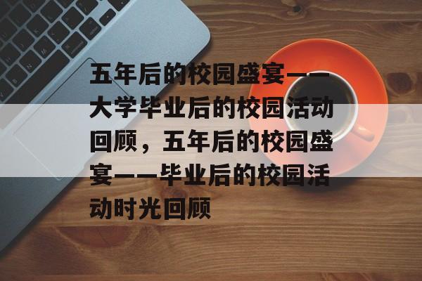 五年后的校园盛宴——大学毕业后的校园活动回顾，五年后的校园盛宴——毕业后的校园活动时光回顾