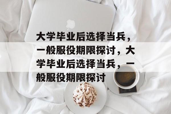 大学毕业后选择当兵，一般服役期限探讨，大学毕业后选择当兵，一般服役期限探讨