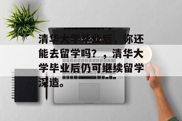 清华大学毕业后，你还能去留学吗？，清华大学毕业后仍可继续留学深造。