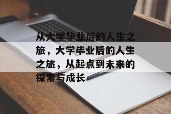从大学毕业后的人生之旅，大学毕业后的人生之旅，从起点到未来的探索与成长
