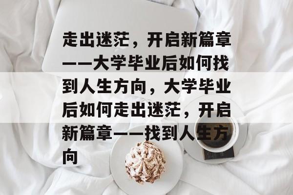 走出迷茫，开启新篇章——大学毕业后如何找到人生方向，大学毕业后如何走出迷茫，开启新篇章——找到人生方向