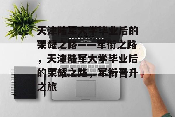 天津陆军大学毕业后的荣耀之路——军衔之路，天津陆军大学毕业后的荣耀之路，军衔晋升之旅