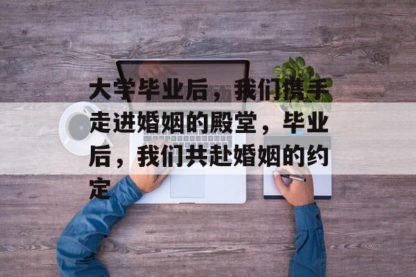 大学毕业后,我们携手走进婚姻的殿堂,毕业后,我们共赴婚姻的约定 大学毕业后,我们携手走进婚姻的殿堂,毕业后,我们共赴婚姻的约定