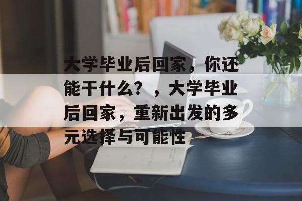 大学毕业后回家，你还能干什么？，大学毕业后回家，重新出发的多元选择与可能性