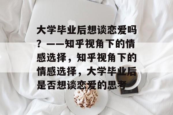 大学毕业后想谈恋爱吗？——知乎视角下的情感选择，知乎视角下的情感选择，大学毕业后是否想谈恋爱的思考