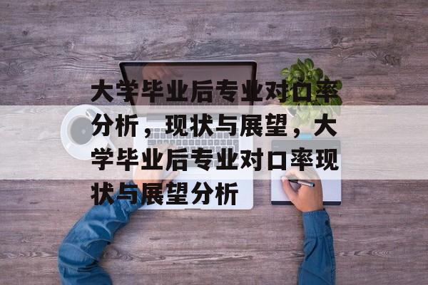 大学毕业后专业对口率分析，现状与展望，大学毕业后专业对口率现状与展望分析