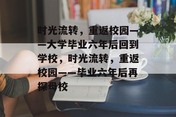 时光流转，重返校园——大学毕业六年后回到学校，时光流转，重返校园——毕业六年后再探母校