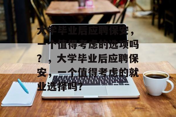 大学毕业后应聘保安，一个值得考虑的选项吗？，大学毕业后应聘保安，一个值得考虑的就业选择吗？