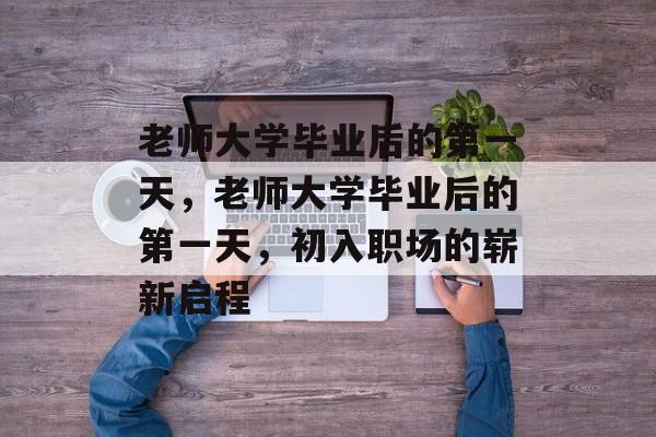 老师大学毕业后的第一天，老师大学毕业后的第一天，初入职场的崭新启程