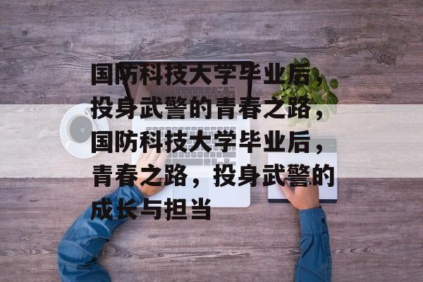 国防科技大学毕业后，投身武警的青春之路，国防科技大学毕业后，青春之路，投身武警的成长与担当