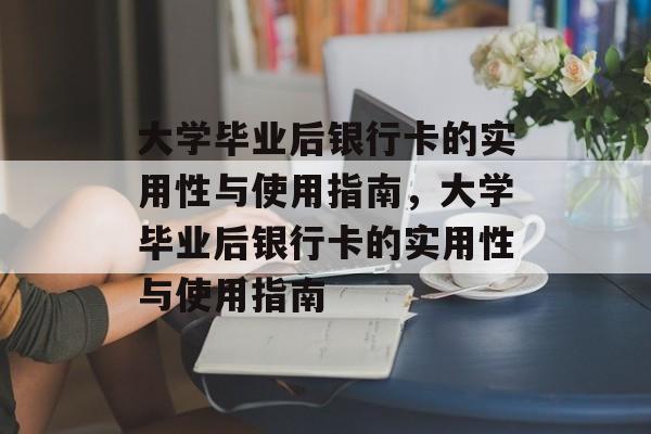 大学毕业后银行卡的实用性与使用指南，大学毕业后银行卡的实用性与使用指南