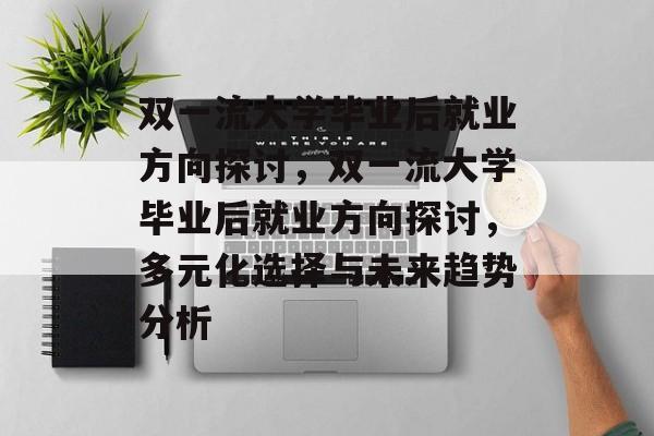 双一流大学毕业后就业方向探讨，双一流大学毕业后就业方向探讨，多元化选择与未来趋势分析