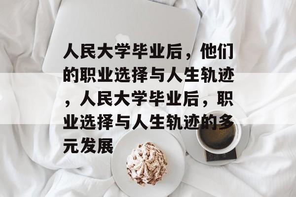 人民大学毕业后，他们的职业选择与人生轨迹，人民大学毕业后，职业选择与人生轨迹的多元发展