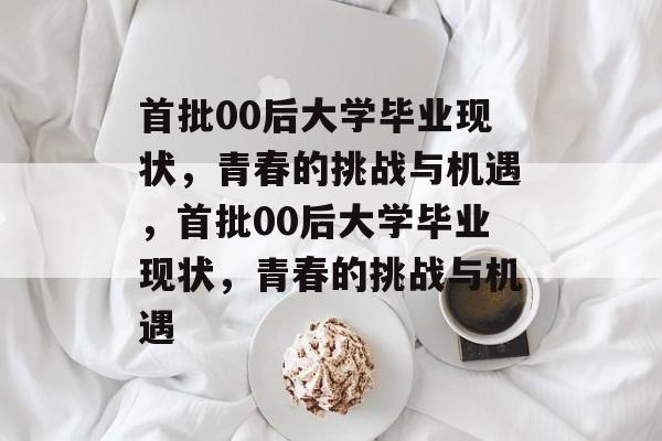 首批00后大学毕业现状，青春的挑战与机遇，首批00后大学毕业现状，青春的挑战与机遇