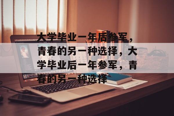 大学毕业一年后参军,青春的另一种选择,大学毕业后一年参军,青春的另一种选择 大学毕业一年后参军,青春的另一种选择,大学毕业后一年参军,青春的另一种选择
