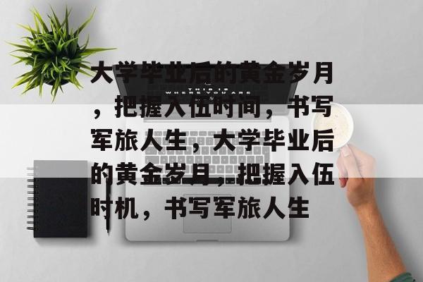 大学毕业后的黄金岁月，把握入伍时间，书写军旅人生，大学毕业后的黄金岁月，把握入伍时机，书写军旅人生