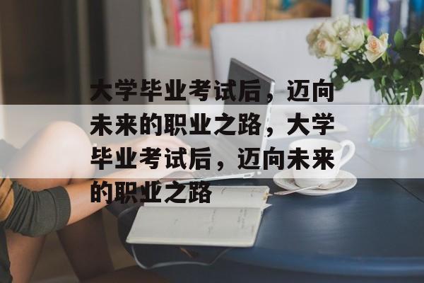 大学毕业考试后，迈向未来的职业之路，大学毕业考试后，迈向未来的职业之路
