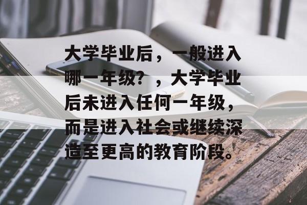 大学毕业后，一般进入哪一年级？，大学毕业后未进入任何一年级，而是进入社会或继续深造至更高的教育阶段。