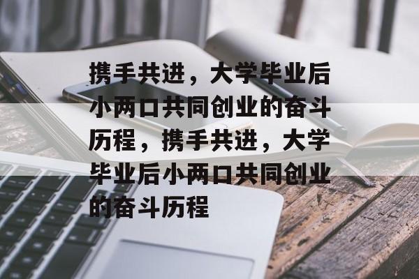 携手共进，大学毕业后小两口共同创业的奋斗历程，携手共进，大学毕业后小两口共同创业的奋斗历程