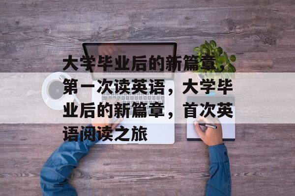 大学毕业后的新篇章，第一次读英语，大学毕业后的新篇章，首次英语阅读之旅