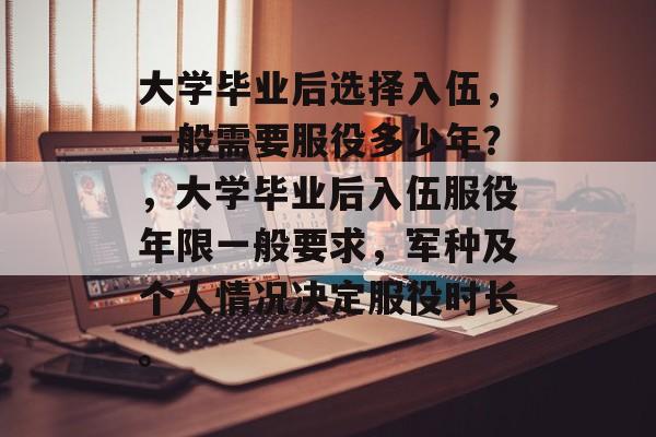 大学毕业后选择入伍，一般需要服役多少年？，大学毕业后入伍服役年限一般要求，军种及个人情况决定服役时长。