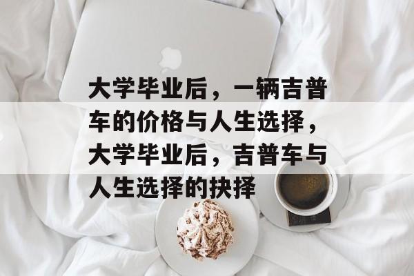 大学毕业后，一辆吉普车的价格与人生选择，大学毕业后，吉普车与人生选择的抉择