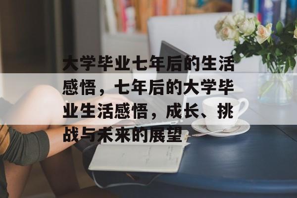 大学毕业七年后的生活感悟，七年后的大学毕业生活感悟，成长、挑战与未来的展望