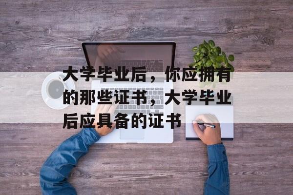 大学毕业后，你应拥有的那些证书，大学毕业后应具备的证书
