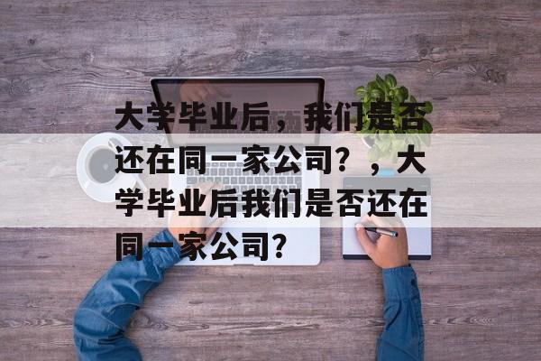 大学毕业后，我们是否还在同一家公司？，大学毕业后我们是否还在同一家公司？