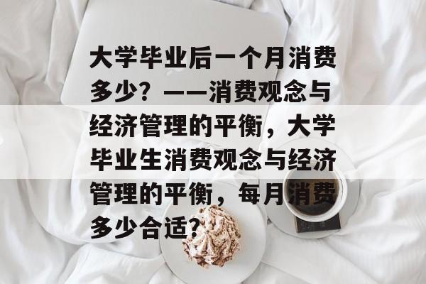 大学毕业后一个月消费多少？——消费观念与经济管理的平衡，大学毕业生消费观念与经济管理的平衡，每月消费多少合适？
