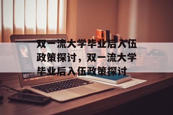 双一流大学毕业后入伍政策探讨，双一流大学毕业后入伍政策探讨